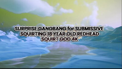 SURPRISE GANGBANG for SUBMISSIVE SQUIRTING 18-YEAR-OLD REDHEAD – SQUIRT GOD 4K